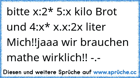 bitte x²:2* 5³:x² kilo Brot und 4³:x* x³.x²:2x liter Mich!!
jaaa wir brauchen mathe wirklich!! -.-