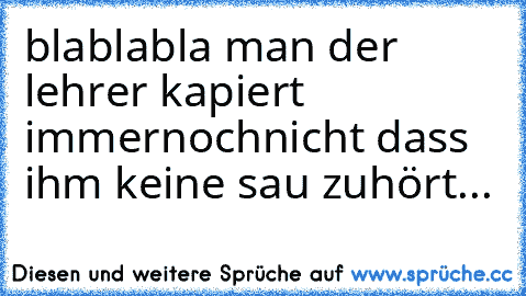 blablabla man der lehrer kapiert immernochnicht dass ihm keine sau zuhört...