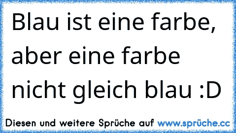 Blau ist eine farbe, aber eine farbe nicht gleich blau :D