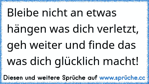 Bleibe nicht an etwas hängen was dich verletzt, geh weiter und finde das was dich glücklich macht!