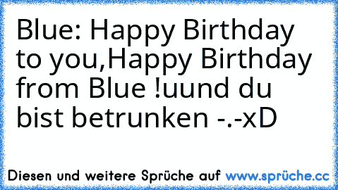 Blue: Happy Birthday to you,
Happy Birthday from Blue !
uund du bist betrunken -.-
xD