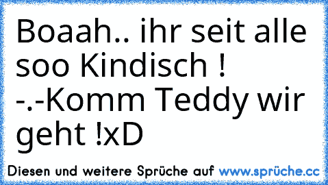 Boaah.. ihr seit alle soo Kindisch ! -.-
Komm Teddy wir geht !
xD