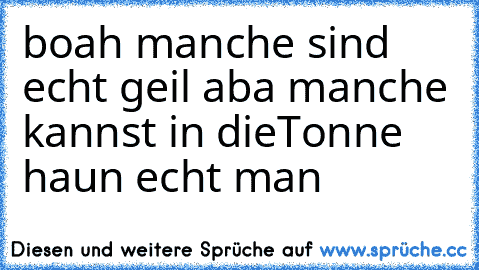 boah manche sind echt geil aba manche kannst in die
Tonne haun echt man