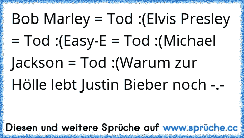 Bob Marley = Tod :(
Elvis Presley = Tod :(
Easy-E = Tod :(
Michael Jackson = Tod :(
Warum zur Hölle lebt Justin Bieber noch -.-