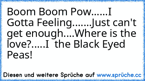 Boom Boom Pow......
I Gotta Feeling.......
Just can't get enough....
Where is the love?.....
I ♥ the Black Eyed Peas!