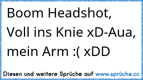 Boom Headshot, Voll ins Knie xD
-Aua, mein Arm :( 
xDD