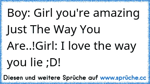 Boy: Girl you're amazing Just The Way You Are..♥!
Girl: I love the way you lie ;D!