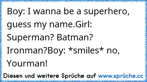 Boy: I wanna be a superhero, guess my name.
Girl: Superman? Batman? Ironman?
Boy: *smiles* no, Yourman!