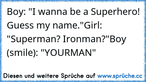 Boy: "I wanna be a Superhero! Guess my name."
Girl: "Superman? Ironman?"
Boy (smile): "YOURMAN"