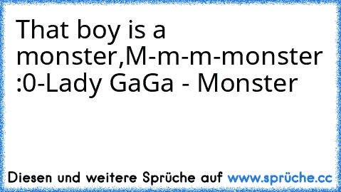 That boy is a monster,
M-m-m-monster :0
-Lady GaGa - Monster