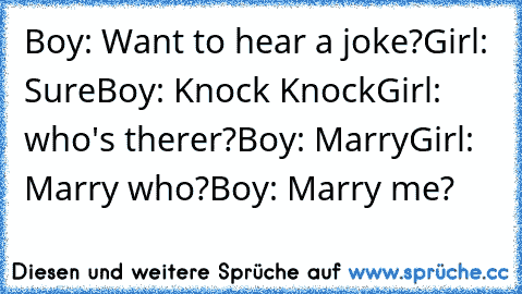Boy: Want to hear a joke?
Girl: Sure
Boy: Knock Knock
Girl: who's therer?
Boy: Marry
Girl: Marry who?
Boy: Marry me?