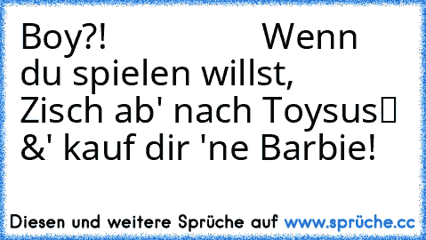 Boy?!
                 Wenn du spielen willst,
   Zisch ab' nach Toysяus™ &' kauf dir 'ne Barbie!