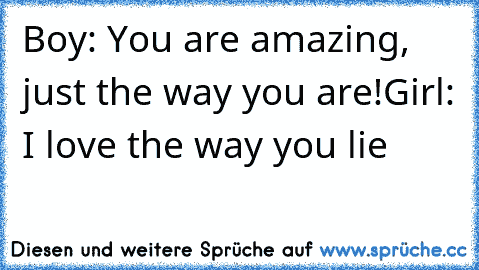 Boy: You are amazing, just the way you are!
Girl: I love the way you lie