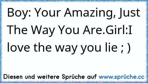 Boy: Your Amazing, Just The Way You Are.
Girl:I love the way you lie ; )