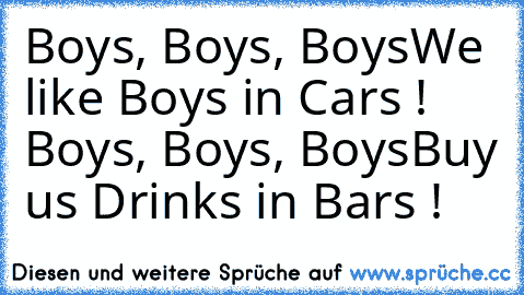 Boys, Boys, Boys
We like Boys in Cars ! ♥ 
Boys, Boys, Boys
Buy us Drinks in Bars ! ♥