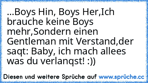 ...Boys Hin, Boys Her,
Ich brauche keine Boys mehr,
Sondern einen Gentleman mit Verstand,
der saqt: Baby, ich mach allees was du verlanqst! :))