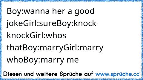 Boy:wanna her a good joke
Girl:sure
Boy:knock knock
Girl:who´s that
Boy:marry
Girl:marry who
Boy:marry me