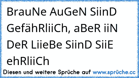 BrauNe AuGeN SiinD GefähRliiCh, aBeR iiN DeR LiieBe SiinD SiiE ehRliiCh 