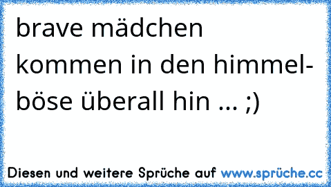 brave mädchen kommen in den himmel- böse überall hin ... ;)