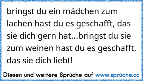 bringst du ein mädchen zum lachen hast du es geschafft, das sie dich gern hat...bringst du sie zum weinen hast du es geschafft, das sie dich liebt! ♥