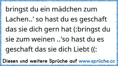 bringst du ein mädchen zum Lachen..
' so hast du es geschaft das sie dich gern hat (:
bringst du sie zum weinen ..
'so hast du es geschaft das sie dich Liebt ((: ♥