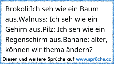 Brokoli:Ich seh wie ein Baum aus.
Walnuss: Ich seh wie ein Gehirn aus.
Pilz: Ich seh wie ein Regenschirm aus.
Banane: alter, können wir thema ändern?