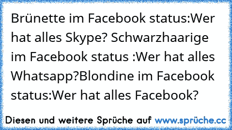 Brünette im Facebook status:Wer hat alles Skype? 
Schwarzhaarige im Facebook status :Wer hat alles Whatsapp?
Blondine im Facebook status:Wer hat alles Facebook?