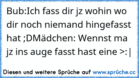 Bub:Ich fass dir jz wohin wo dir noch niemand hingefasst hat ;D
Mädchen: Wennst ma jz ins auge fasst hast eine >:|