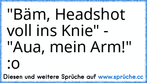"Bäm, Headshot voll ins Knie" - "Aua, mein Arm!" :o