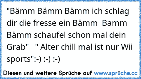 "Bämm Bämm Bämm ich schlag dir die fresse ein Bämm  Bamm Bämm schaufel schon mal dein Grab"   " Alter chill mal ist nur Wii sports"
:-) :-) :-)