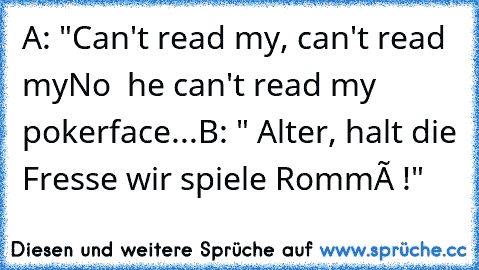 A: "Can't read my, can't read my
No  he can't read my pokerface...
B: " Alter, halt die Fresse wir spiele Rommé !"