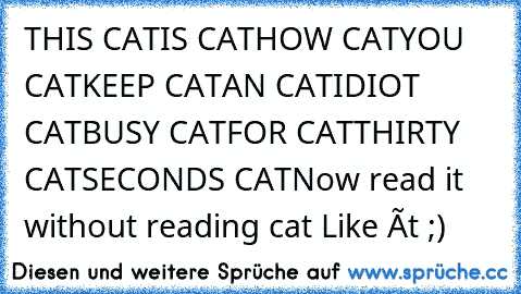 THIS CAT
IS CAT
HOW CAT
YOU CAT
KEEP CAT
AN CAT
IDIOT CAT
BUSY CAT
FOR CAT
THIRTY CAT
SECONDS CAT
Now read it without reading cat 
Like ít ;)