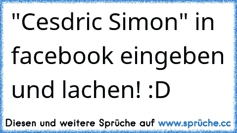 "Cesdric Simon" in facebook eingeben und lachen! :D