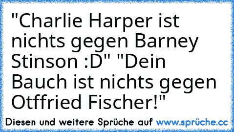 "Charlie Harper ist nichts gegen Barney Stinson :D" "Dein Bauch ist nichts gegen Otffried Fischer!"