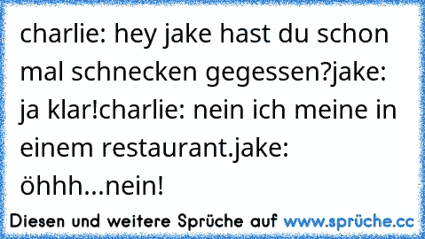 charlie: hey jake hast du schon mal schnecken gegessen?
jake: ja klar!
charlie: nein ich meine in einem restaurant.
jake: öhhh...nein!