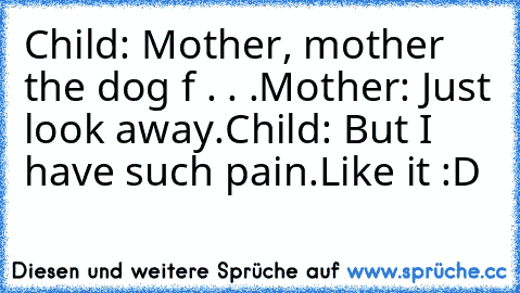 Child: Mother, mother the dog f . . .
Mother: Just look away.
Child: But I have such pain.
Like it :D