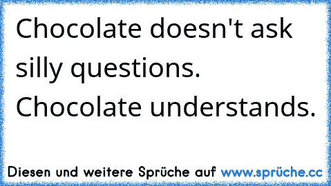 Chocolate doesn't ask silly questions. Chocolate understands.