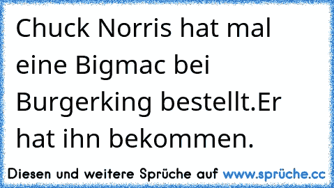 Chuck Norris hat mal eine Bigmac bei Burgerking bestellt.
Er hat ihn bekommen.