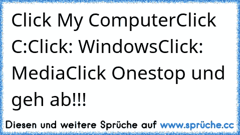 Click My Computer
Click C:
Click: Windows
Click: Media
Click Onestop 
und geh ab!!!