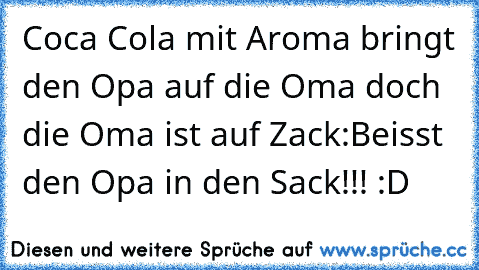 Coca Cola mit Aroma bringt den Opa auf die Oma doch die Oma ist auf Zack:Beisst den Opa in den Sack!!! :D