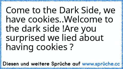 Come to the Dark Side, we have cookies..
Welcome to the dark side !
Are you surprised we lied about having cookies ?