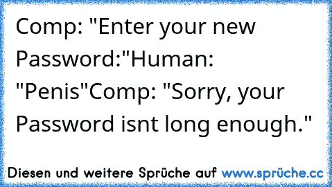 Comp: "Enter your new Password:"
Human: "Penis"
Comp: "Sorry, your Password isnt long enough."