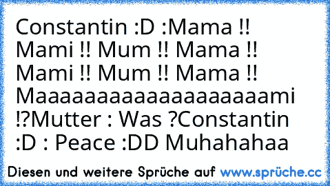 Constantin :D :Mama !! Mami !! Mum !! Mama !! Mami !! Mum !! Mama !! Maaaaaaaaaaaaaaaaaaami !?
Mutter : Was ?
Constantin :D : Peace :DD Muhahahaa