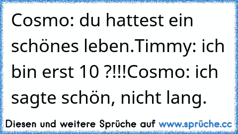 Cosmo: du hattest ein schönes leben.
Timmy: ich bin erst 10 ?!!!
Cosmo: ich sagte schön, nicht lang.