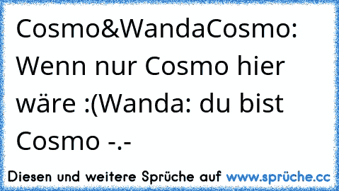 Cosmo&Wanda
Cosmo: Wenn nur Cosmo hier wäre :(
Wanda: du bist Cosmo -.-