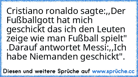 Cristiano ronaldo sagte:,,Der Fußballgott hat mich geschickt das ich den Leuten zeige wie man Fußball spielt" .
Darauf antwortet Messi:,,Ich habe Niemanden geschickt".
