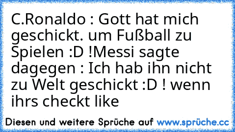 C.Ronaldo : Gott hat mich geschickt. um Fußball zu Spielen :D !
Messi sagte dagegen : Ich hab ihn nicht zu Welt geschickt :D ! 
wenn ihrs checkt like ♥