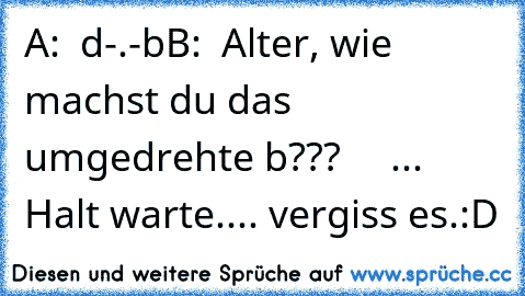 A:  d-.-b
B:  Alter, wie machst du das umgedrehte b???
     ...
     Halt warte.... vergiss es.
:D