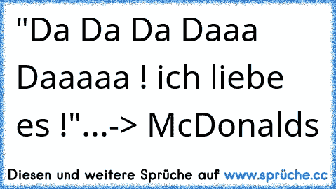 "Da Da Da Daaa Daaaaa ! ich liebe es !"...-> McDonalds