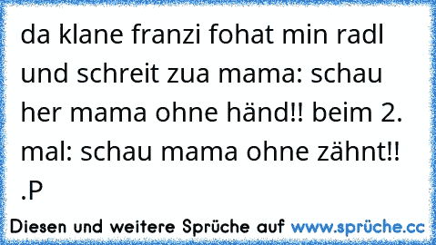 da klane franzi fohat min radl und schreit zua mama: schau her mama ohne händ!! beim 2. mal: schau mama ohne zähnt!! .P